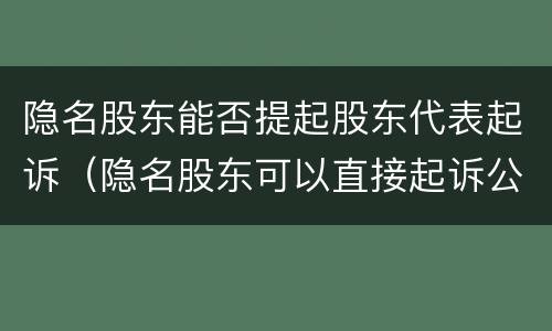 隐名股东能否提起股东代表起诉（隐名股东可以直接起诉公司吗）