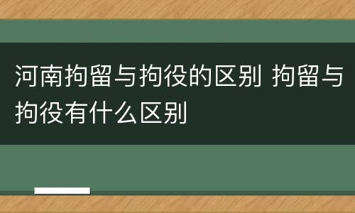 河南拘留与拘役的区别 拘留与拘役有什么区别