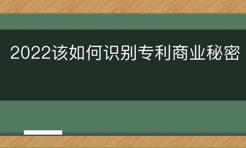 2022该如何识别专利商业秘密