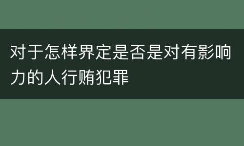 对于怎样界定是否是对有影响力的人行贿犯罪