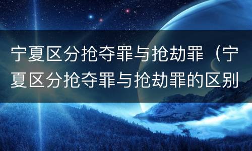 宁夏区分抢夺罪与抢劫罪（宁夏区分抢夺罪与抢劫罪的区别）