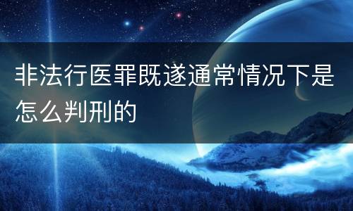 非法行医罪既遂通常情况下是怎么判刑的