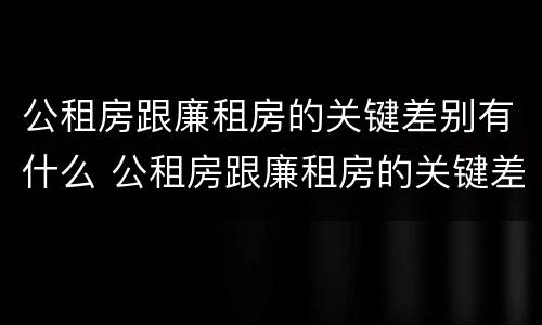 公租房跟廉租房的关键差别有什么 公租房跟廉租房的关键差别有什么不同