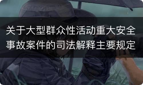 关于大型群众性活动重大安全事故案件的司法解释主要规定包括什么