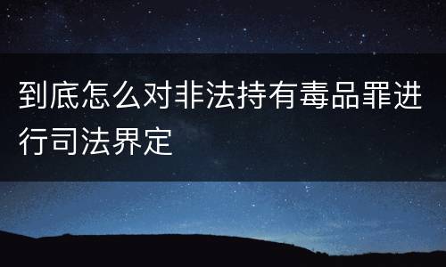 到底怎么对非法持有毒品罪进行司法界定