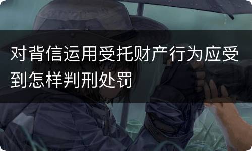 对背信运用受托财产行为应受到怎样判刑处罚