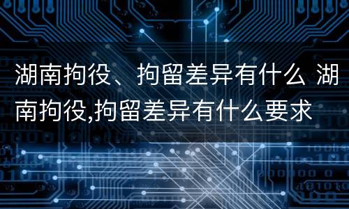 湖南拘役、拘留差异有什么 湖南拘役,拘留差异有什么要求