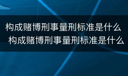 构成赌博刑事量刑标准是什么 构成赌博刑事量刑标准是什么意思