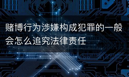 赌博行为涉嫌构成犯罪的一般会怎么追究法律责任