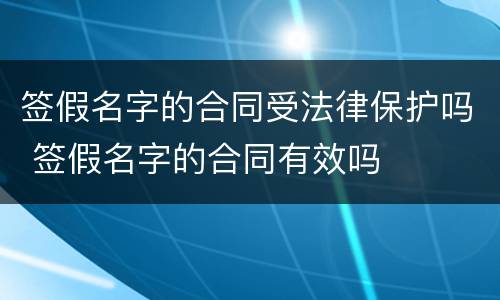 签假名字的合同受法律保护吗 签假名字的合同有效吗