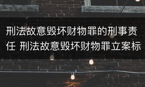 刑法故意毁坏财物罪的刑事责任 刑法故意毁坏财物罪立案标准
