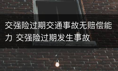 交强险过期交通事故无赔偿能力 交强险过期发生事故