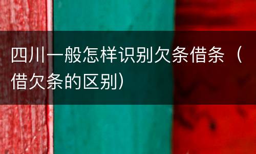 四川一般怎样识别欠条借条（借欠条的区别）