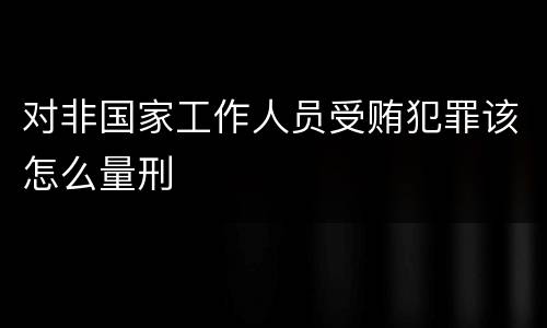 对非国家工作人员受贿犯罪该怎么量刑
