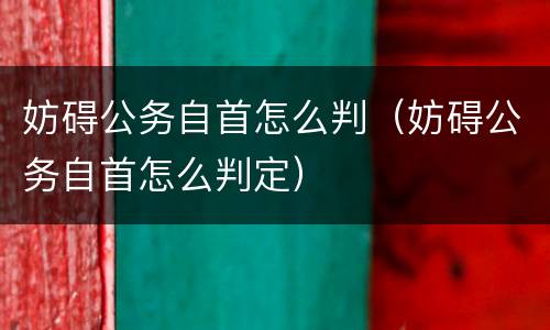妨碍公务自首怎么判（妨碍公务自首怎么判定）