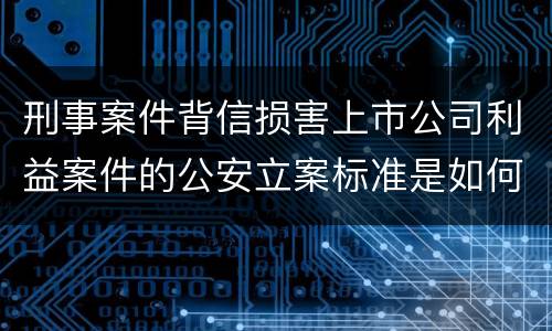 刑事案件背信损害上市公司利益案件的公安立案标准是如何规定