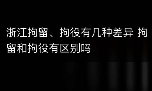 浙江拘留、拘役有几种差异 拘留和拘役有区别吗