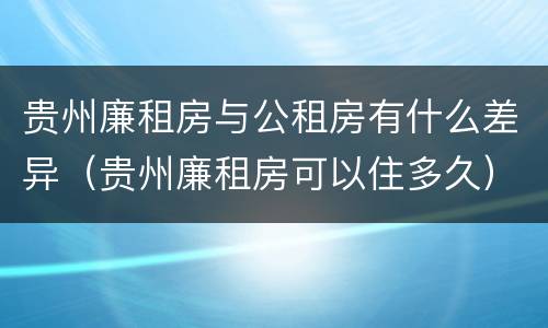 贵州廉租房与公租房有什么差异（贵州廉租房可以住多久）