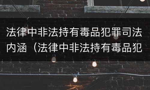 法律中非法持有毒品犯罪司法内涵（法律中非法持有毒品犯罪司法内涵包括）