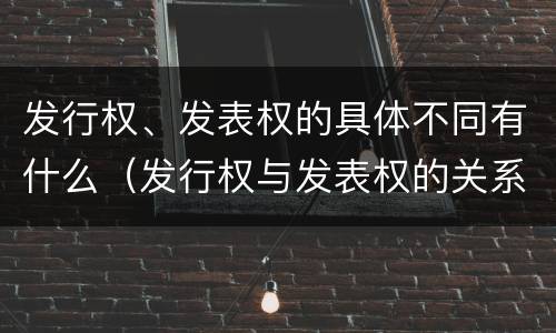 发行权、发表权的具体不同有什么（发行权与发表权的关系）