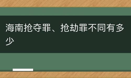 海南抢夺罪、抢劫罪不同有多少