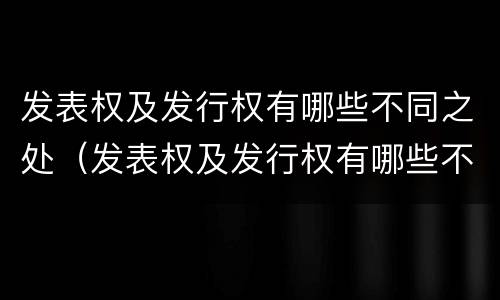 发表权及发行权有哪些不同之处（发表权及发行权有哪些不同之处呢）
