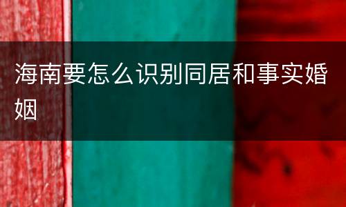 海南要怎么识别同居和事实婚姻