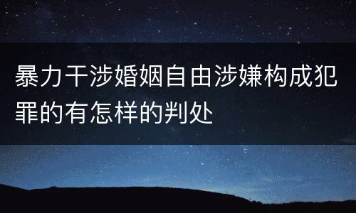 暴力干涉婚姻自由涉嫌构成犯罪的有怎样的判处