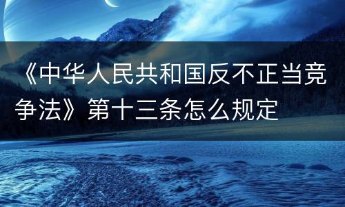 《中华人民共和国反不正当竞争法》第十三条怎么规定