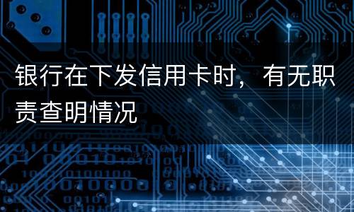 银行在下发信用卡时，有无职责查明情况