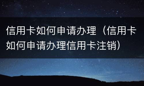 信用卡如何申请办理（信用卡如何申请办理信用卡注销）