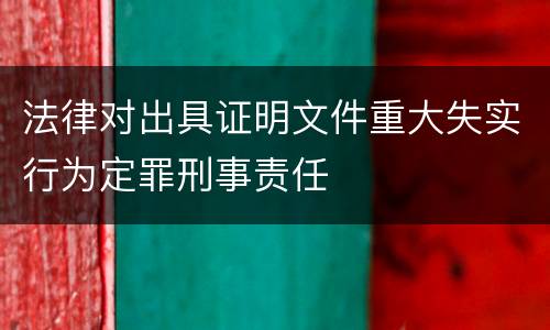 法律对出具证明文件重大失实行为定罪刑事责任