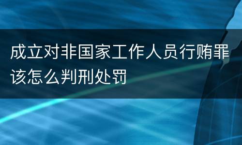 成立对非国家工作人员行贿罪该怎么判刑处罚