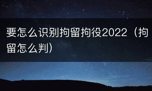 要怎么识别拘留拘役2022（拘留怎么判）