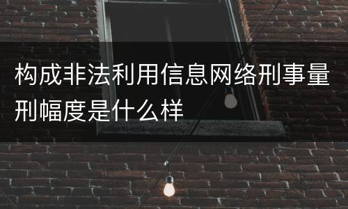 构成非法利用信息网络刑事量刑幅度是什么样