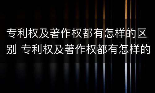 专利权及著作权都有怎样的区别 专利权及著作权都有怎样的区别和联系
