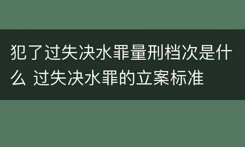 犯了过失决水罪量刑档次是什么 过失决水罪的立案标准