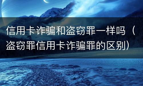信用卡诈骗和盗窃罪一样吗(盗窃罪信用卡诈骗罪的区别)