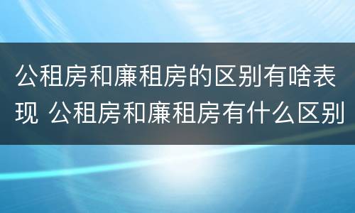 公租房和廉租房的区别有啥表现 公租房和廉租房有什么区别呢