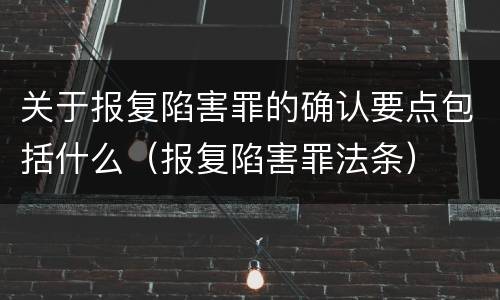 关于报复陷害罪的确认要点包括什么（报复陷害罪法条）