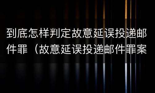 到底怎样判定故意延误投递邮件罪（故意延误投递邮件罪案例）