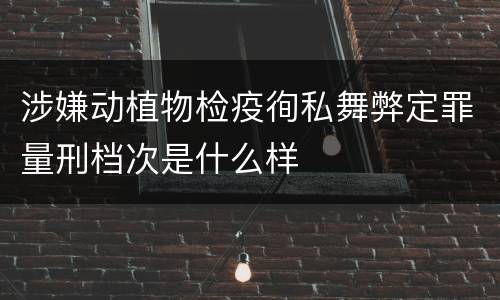 涉嫌动植物检疫徇私舞弊定罪量刑档次是什么样