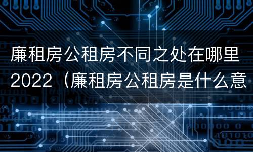 廉租房公租房不同之处在哪里2022（廉租房公租房是什么意思）
