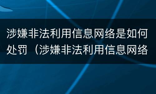 涉嫌非法利用信息网络是如何处罚（涉嫌非法利用信息网络是如何处罚的）
