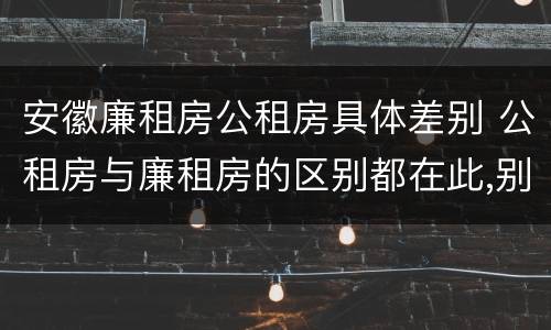 安徽廉租房公租房具体差别 公租房与廉租房的区别都在此,别再搞错了!