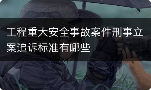 工程重大安全事故案件刑事立案追诉标准有哪些