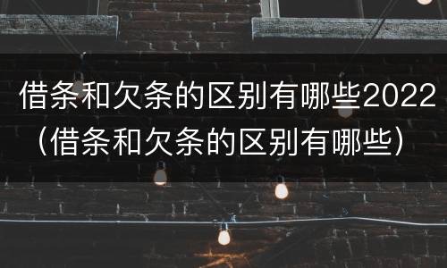 借条和欠条的区别有哪些2022（借条和欠条的区别有哪些）