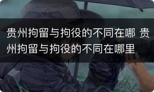 贵州拘留与拘役的不同在哪 贵州拘留与拘役的不同在哪里
