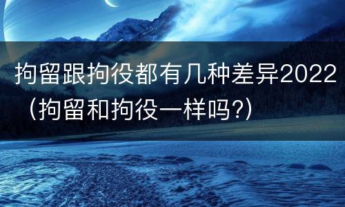 拘留跟拘役都有几种差异2022（拘留和拘役一样吗?）