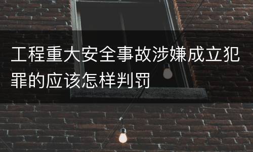 工程重大安全事故涉嫌成立犯罪的应该怎样判罚